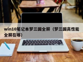 win10笔记本梦三国全屏（梦三国高性能全屏在哪）