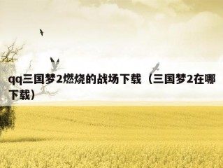 qq三国梦2燃烧的战场下载（三国梦2在哪下载）