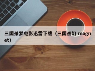 三国杀梦电影迅雷下载（三国杀幻 magnet）