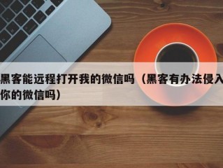 黑客能远程打开我的微信吗（黑客有办法侵入你的微信吗）