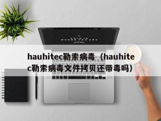 hauhitec勒索病毒（hauhitec勒索病毒文件拷贝还带毒吗）