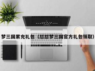 梦三国累充礼包（怼怼梦三国官方礼包领取）