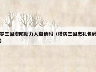 梦三国塔防助力人邀请码（塔防三国志礼包码）