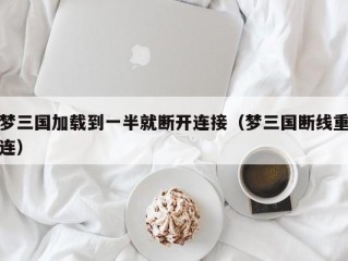 梦三国加载到一半就断开连接（梦三国断线重连）