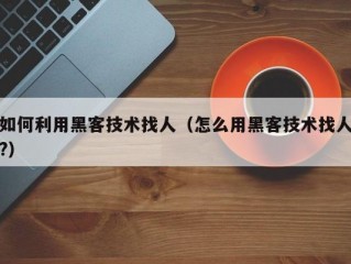 如何利用黑客技术找人（怎么用黑客技术找人?）