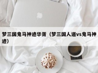 梦三国鬼马神迹华胥（梦三国人道vs鬼马神迹）