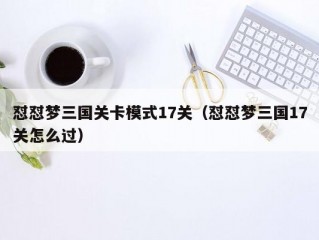 怼怼梦三国关卡模式17关（怼怼梦三国17关怎么过）