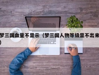 梦三国血量不显示（梦三国人物等级显不出来）