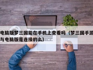 电脑版梦三国能在手机上查看吗（梦三国手游与电脑版是连接的么）