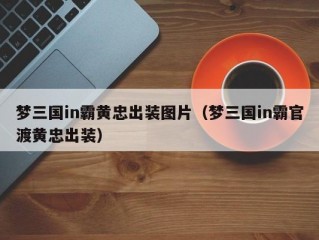 梦三国in霸黄忠出装图片（梦三国in霸官渡黄忠出装）