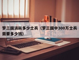 梦三国消耗多少士兵（梦三国中300万士兵需要多少钱）