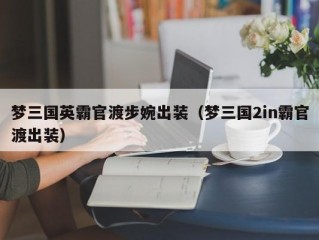 梦三国英霸官渡步婉出装（梦三国2in霸官渡出装）