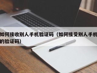 如何接收别人手机验证码（如何接受别人手机的验证码）