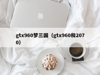 gtx960梦三国（gtx960和2070）