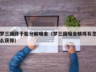 梦三国终于能分解暗金（梦三国暗金精炼石怎么获得）