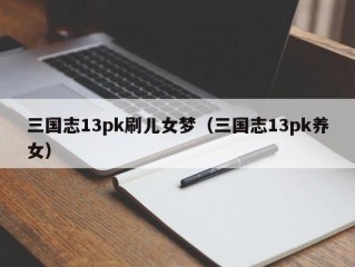 三国志13pk刷儿女梦（三国志13pk养女）