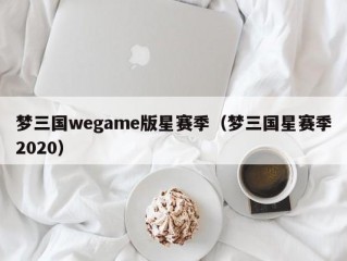 梦三国wegame版星赛季（梦三国星赛季2020）