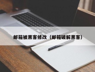 邮箱被黑客修改（邮箱破解黑客）