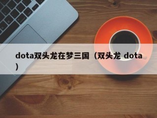 dota双头龙在梦三国（双头龙 dota）