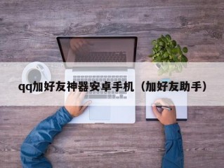 qq加好友神器安卓手机（加好友助手）