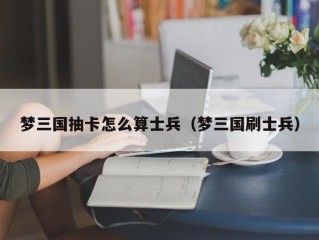 梦三国抽卡怎么算士兵（梦三国刷士兵）