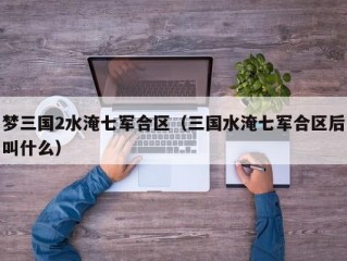 梦三国2水淹七军合区（三国水淹七军合区后叫什么）