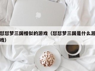 怼怼梦三国相似的游戏（怼怼梦三国是什么游戏）