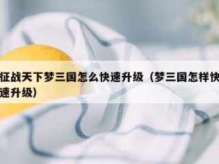 征战天下梦三国怎么快速升级（梦三国怎样快速升级）