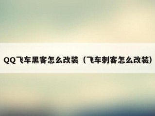 QQ飞车黑客怎么改装（飞车刺客怎么改装）