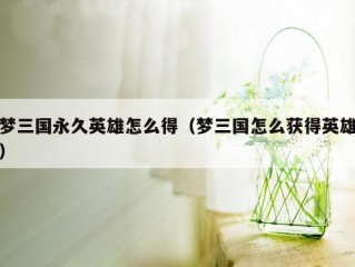 梦三国永久英雄怎么得（梦三国怎么获得英雄）