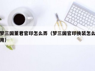 梦三国董君官印怎么弄（梦三国官印换装怎么用）