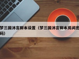 梦三国沐言脚本设置（梦三国沐言脚本房间密码）