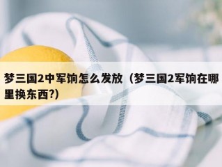 梦三国2中军饷怎么发放（梦三国2军饷在哪里换东西?）