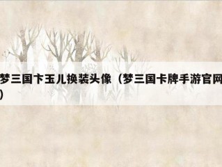 梦三国卞玉儿换装头像（梦三国卡牌手游官网）