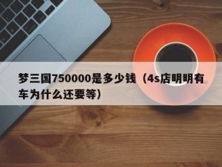 梦三国750000是多少钱（4s店明明有车为什么还要等）