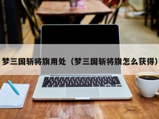 梦三国斩将旗用处（梦三国斩将旗怎么获得）