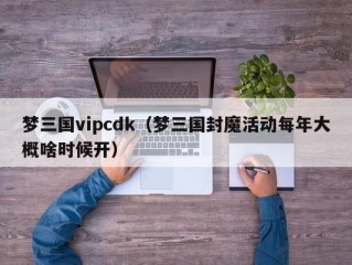 梦三国vipcdk（梦三国封魔活动每年大概啥时候开）