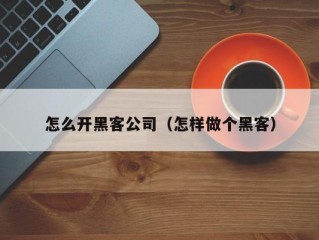 怎么开黑客公司（怎样做个黑客）