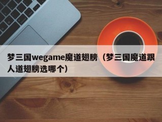 梦三国wegame魔道翅膀（梦三国魔道跟人道翅膀选哪个）