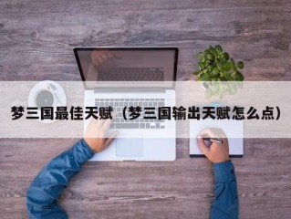 梦三国最佳天赋（梦三国输出天赋怎么点）