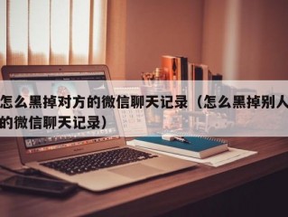 怎么黑掉对方的微信聊天记录（怎么黑掉别人的微信聊天记录）