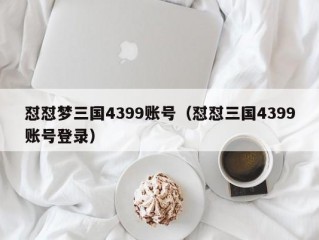 怼怼梦三国4399账号（怼怼三国4399账号登录）