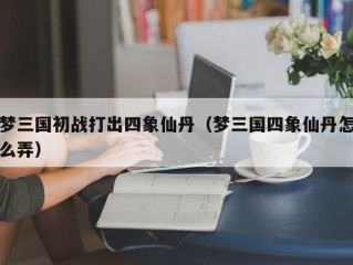 梦三国初战打出四象仙丹（梦三国四象仙丹怎么弄）