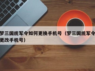 梦三国统军令如何更换手机号（梦三国统军令更改手机号）