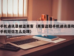 手机通讯录被盗黑客（黑客盗取手机通讯录和手机短信怎么处理）