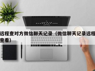 远程查对方微信聊天记录（微信聊天记录远程查看）