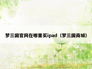 梦三国官网在哪里买ipad（梦三国商城）