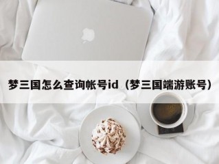 梦三国怎么查询帐号id（梦三国端游账号）