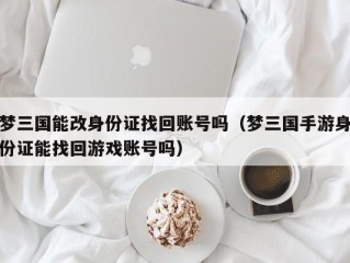 梦三国能改身份证找回账号吗（梦三国手游身份证能找回游戏账号吗）