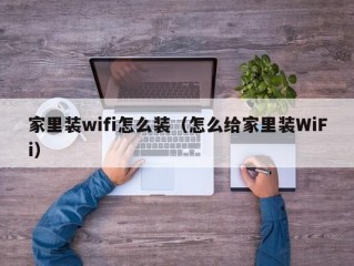 家里装wifi怎么装（怎么给家里装WiFi）